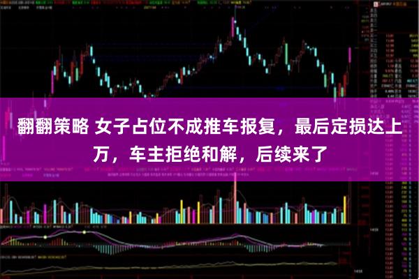 翻翻策略 女子占位不成推车报复，最后定损达上万，车主拒绝和解，后续来了