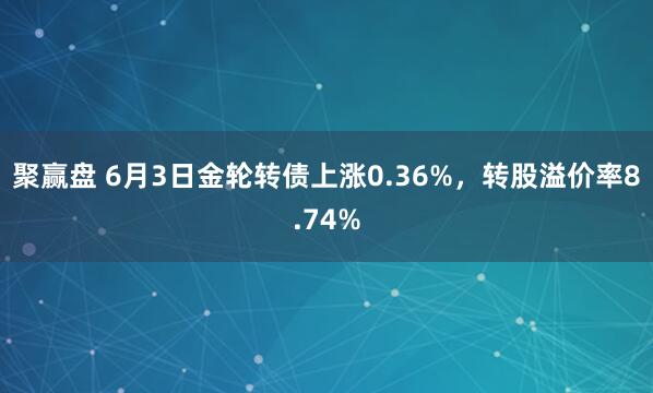 聚赢盘 6月3日金轮转债上涨0.36%，转股溢价率8.74%