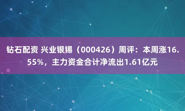 钻石配资 兴业银锡（000426）周评：本周涨16.55%，主力资金合计净流出1.61亿元