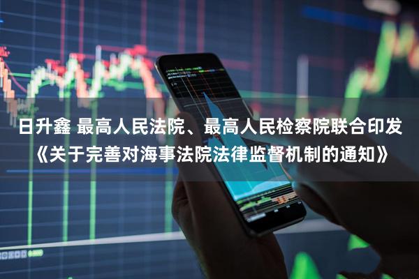 日升鑫 最高人民法院、最高人民检察院联合印发《关于完善对海事法院法律监督机制的通知》