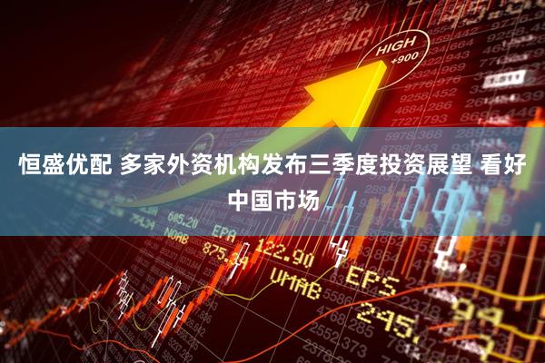 恒盛优配 多家外资机构发布三季度投资展望 看好中国市场