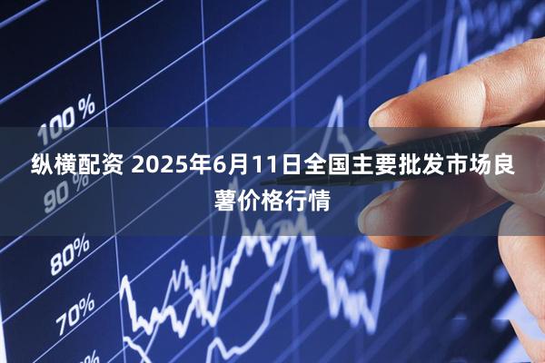 纵横配资 2025年6月11日全国主要批发市场良薯价格行情
