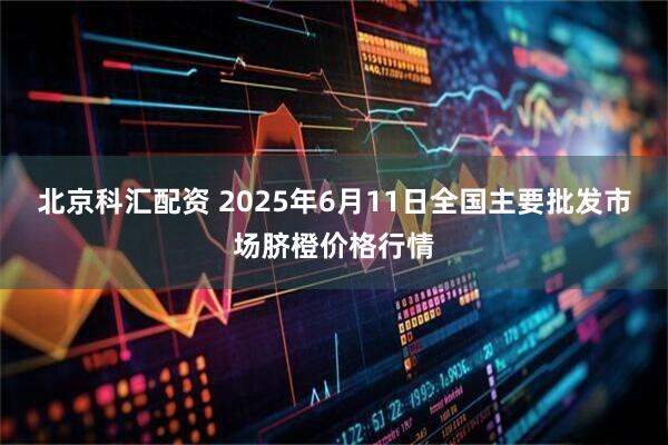 北京科汇配资 2025年6月11日全国主要批发市场脐橙价格行情