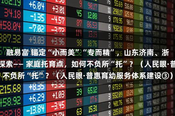 融易富 锚定“小而美”“专而精”，山东济南、浙江台州、重庆万州等地探索—— 家庭托育点，如何不负所“托”？（人民眼·普惠育幼服务体系建设③）