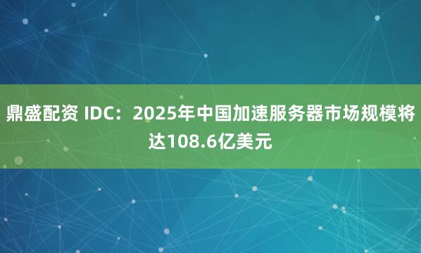 鼎盛配资 IDC：2025年中国加速服务器市场规模将达108.6亿美元