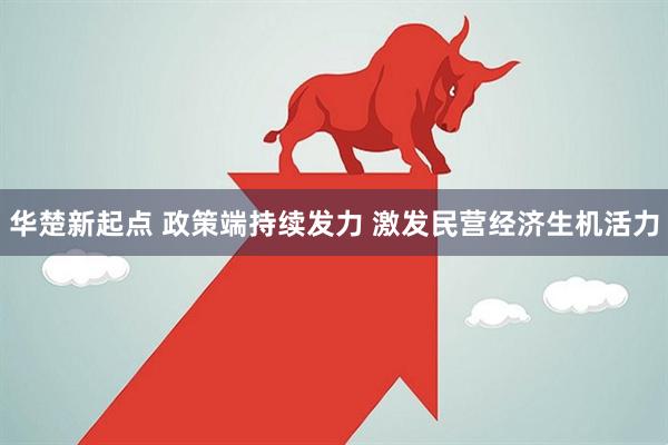 华楚新起点 政策端持续发力 激发民营经济生机活力