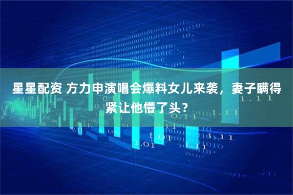 星星配资 方力申演唱会爆料女儿来袭，妻子瞒得紧让他懵了头？