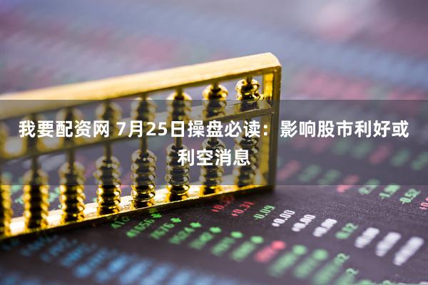 我要配资网 7月25日操盘必读：影响股市利好或利空消息