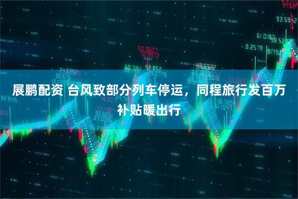 展鹏配资 台风致部分列车停运，同程旅行发百万补贴暖出行
