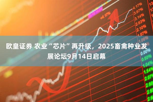 欧皇证券 农业“芯片”再升级，2025畜禽种业发展论坛9月14日启幕