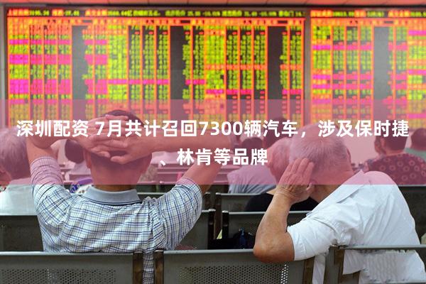 深圳配资 7月共计召回7300辆汽车，涉及保时捷、林肯等品牌