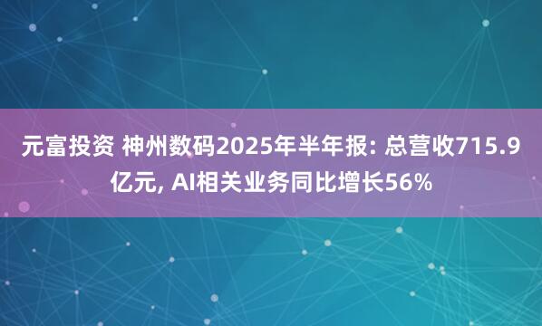 元富投资 神州数码2025年半年报: 总营收715.9亿元, AI相关业务同比增长56%