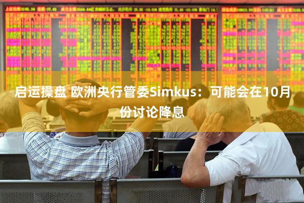 启运操盘 欧洲央行管委Simkus：可能会在10月份讨论降息