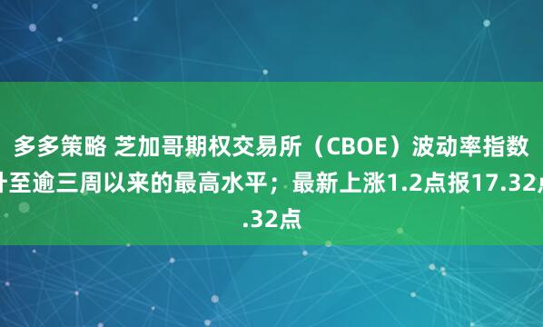 多多策略 芝加哥期权交易所（CBOE）波动率指数升至逾三周以来的最高水平；最新上涨1.2点报17.32点