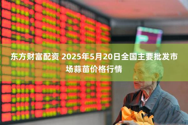 东方财富配资 2025年5月20日全国主要批发市场蒜苗价格行情