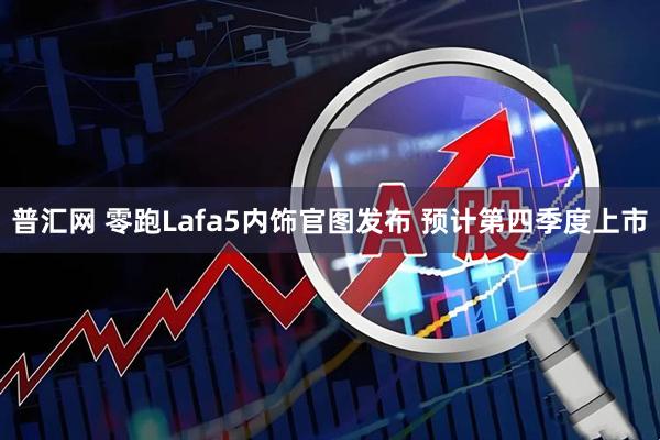 普汇网 零跑Lafa5内饰官图发布 预计第四季度上市