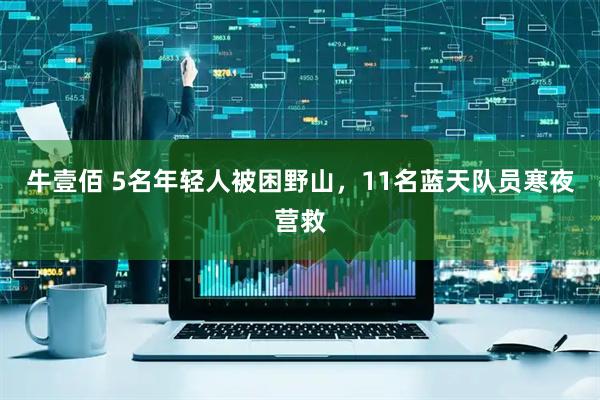 牛壹佰 5名年轻人被困野山，11名蓝天队员寒夜营救