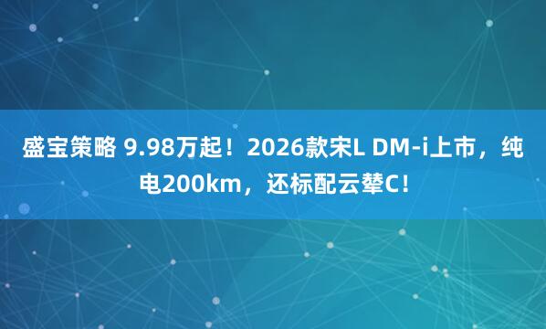 盛宝策略 9.98万起！2026款宋L DM-i上市，纯电200km，还标配云辇C！