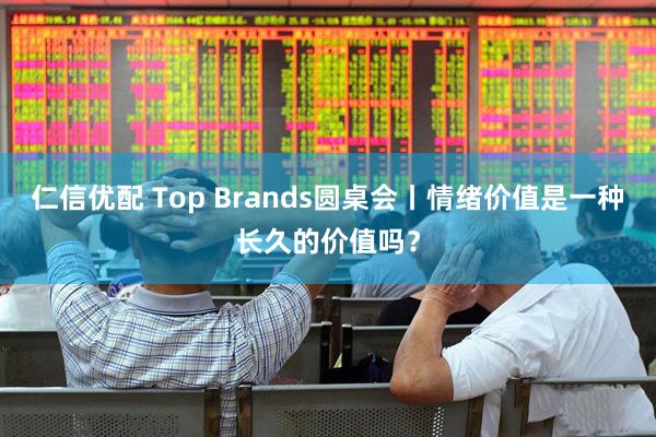 仁信优配 Top Brands圆桌会丨情绪价值是一种长久的价值吗？