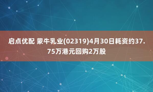 启点优配 蒙牛乳业(02319)4月30日耗资约37.75万港元回购2万股