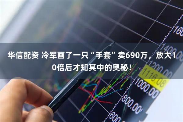 华信配资 冷军画了一只“手套”卖690万，放大10倍后才知其中的奥秘！