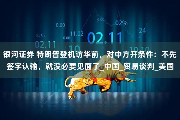 银河证券 特朗普登机访华前，对中方开条件：不先签字认输，就没必要见面了_中国_贸易谈判_美国